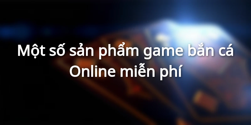 Một số sản phẩm game bắn cá Online miễn phí