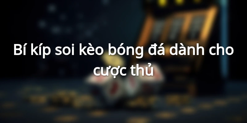 Các bí kíp soi kèo bóng đá của chuyên gia lâu năm