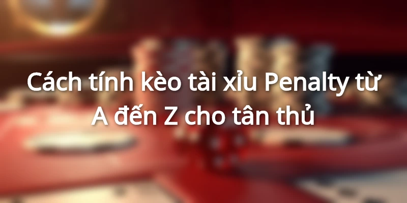 Cách tính kèo tài xỉu Penalty từ A đến Z cho tân thủ