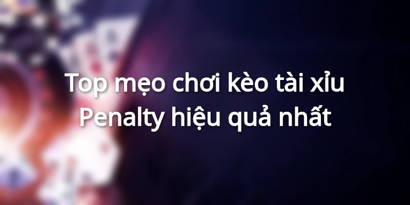 Top mẹo chơi kèo tài xỉu Penalty hiệu quả nhất