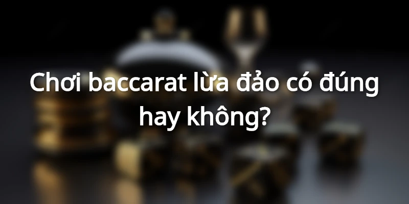 Một vài lý do dẫn đến tin đồn chơi baccarat lừa đảo