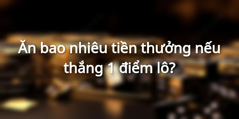 Ăn bao nhiêu tiền thưởng nếu thắng 1 điểm lô?