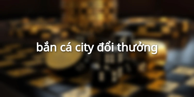 bắn cá city đổi thưởng