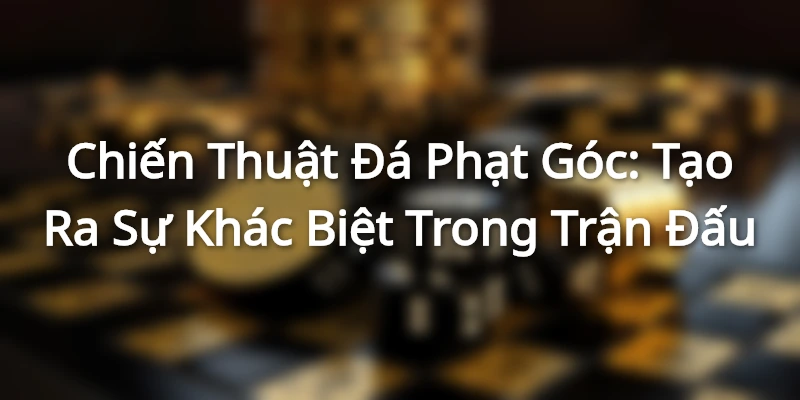 Chiến Thuật Đá Phạt Góc: Tạo Ra Sự Khác Biệt Trong Trận Đấu