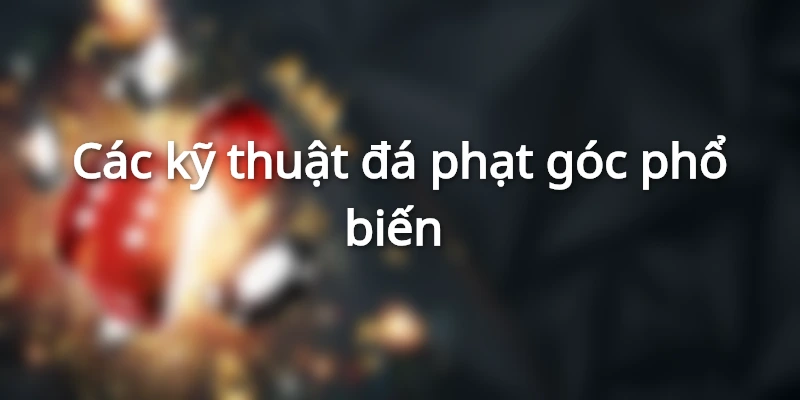 Kỹ thuật đá phạt góc phổ biến